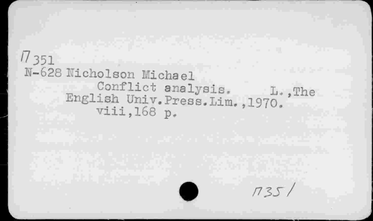 ﻿N-628 Eicholson Michael
Conflict analysis. L. The English Univ.Press.Lim.,1970.*
viii,168 p.
/7Xf/